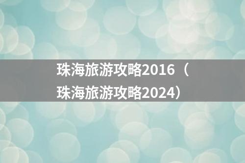 珠海旅游攻略2016（珠海旅游攻略2024）