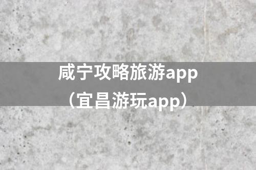 咸宁攻略旅游app（宜昌游玩app）