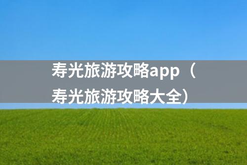 寿光旅游攻略app（寿光旅游攻略大全）