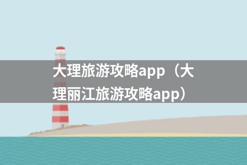 大理旅游攻略app（大理丽江旅游攻略app）