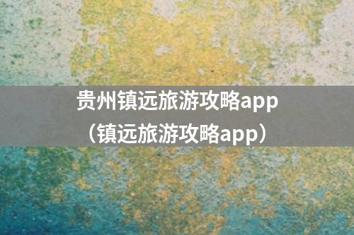 贵州镇远旅游攻略app（镇远旅游攻略app）
