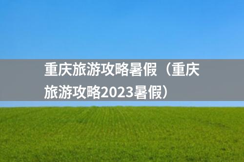 重庆旅游攻略暑假（重庆旅游攻略2023暑假）