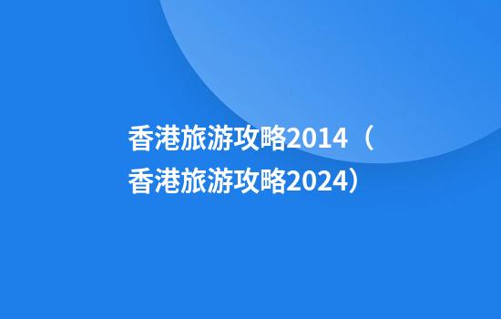 香港旅游攻略2014（香港旅游攻略2024）