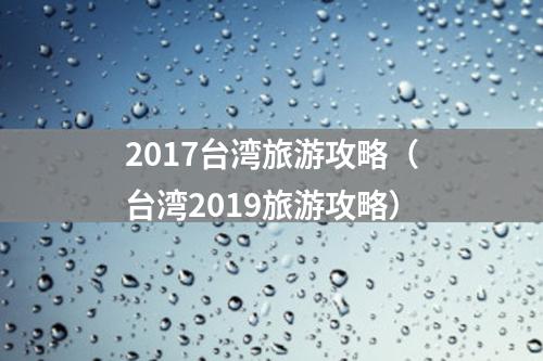 2017台湾旅游攻略（台湾2019旅游攻略）