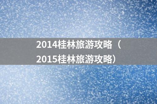 2014桂林旅游攻略（2015桂林旅游攻略）