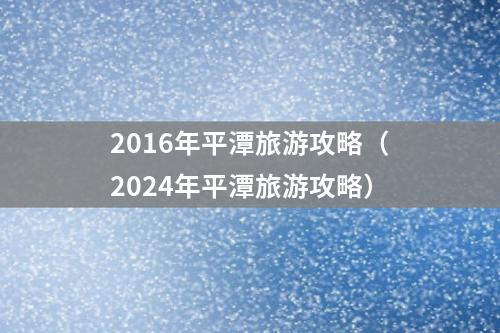 2016年平潭旅游攻略（2024年平潭旅游攻略）