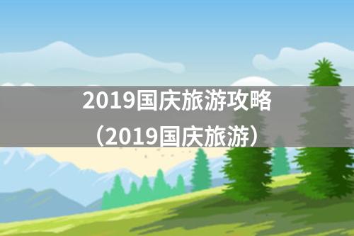 2019国庆旅游攻略（2019国庆旅游）