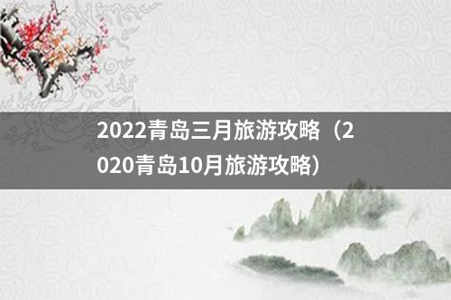 2022青岛三月旅游攻略（2020青岛10月旅游攻略）