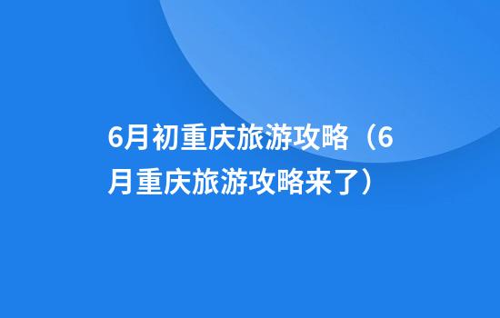 6月初重庆旅游攻略（6月重庆旅游攻略来了）